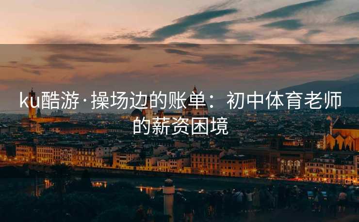 ku酷游·操场边的账单：初中体育老师的薪资困境