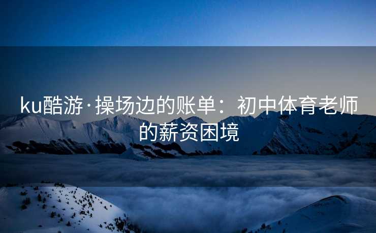 ku酷游·操场边的账单：初中体育老师的薪资困境