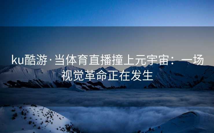 ku酷游·当体育直播撞上元宇宙：一场视觉革命正在发生