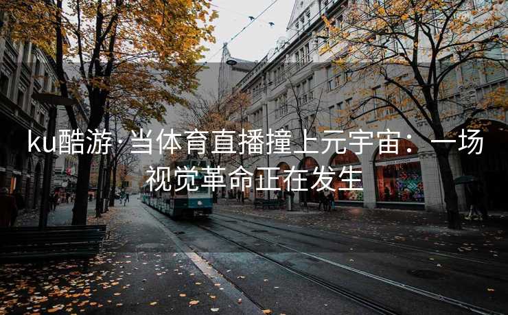 ku酷游·当体育直播撞上元宇宙：一场视觉革命正在发生