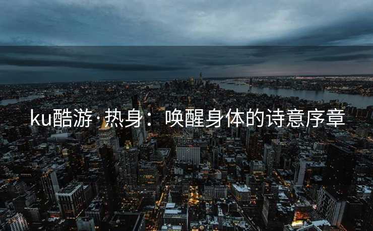 ku酷游·热身：唤醒身体的诗意序章