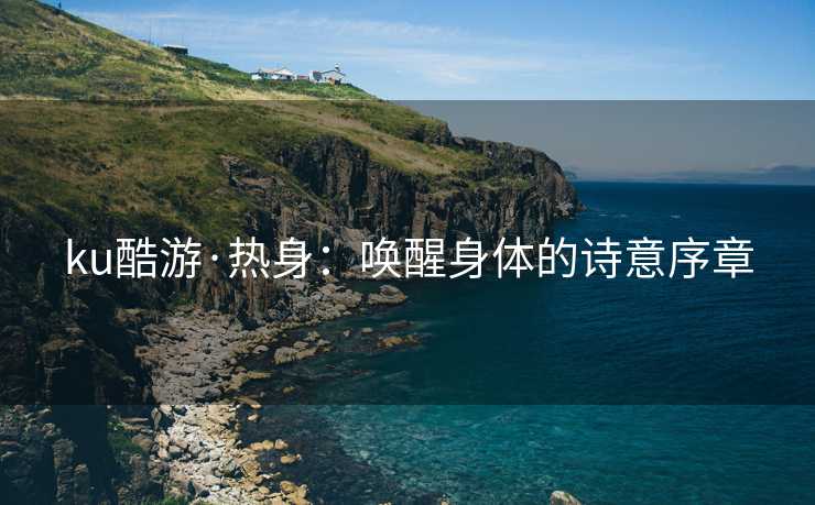 ku酷游·热身：唤醒身体的诗意序章