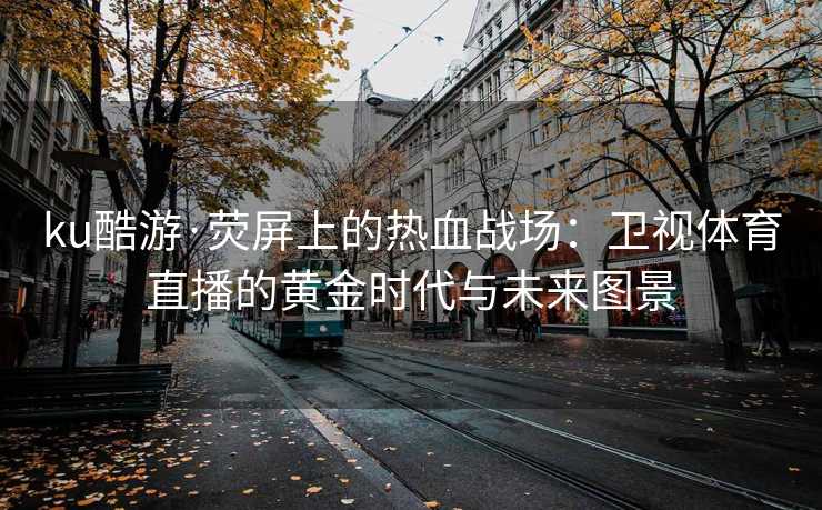 ku酷游·荧屏上的热血战场：卫视体育直播的黄金时代与未来图景
