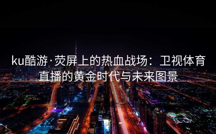 ku酷游·荧屏上的热血战场：卫视体育直播的黄金时代与未来图景