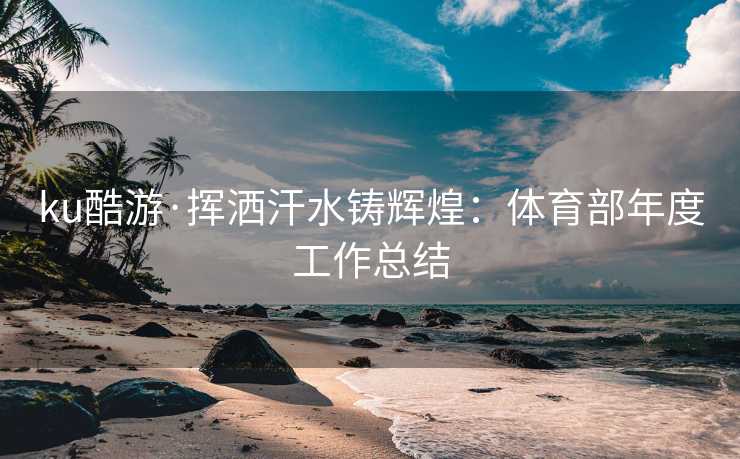 ku酷游·挥洒汗水铸辉煌：体育部年度工作总结