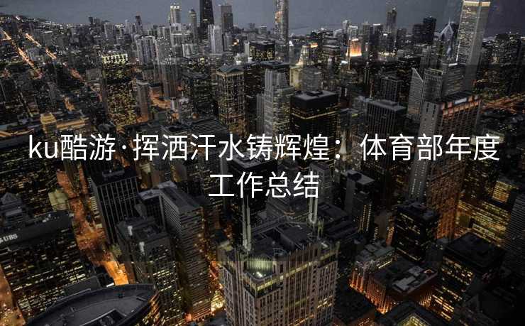 ku酷游·挥洒汗水铸辉煌：体育部年度工作总结