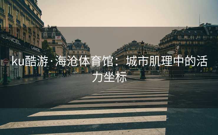 ku酷游·海沧体育馆：城市肌理中的活力坐标