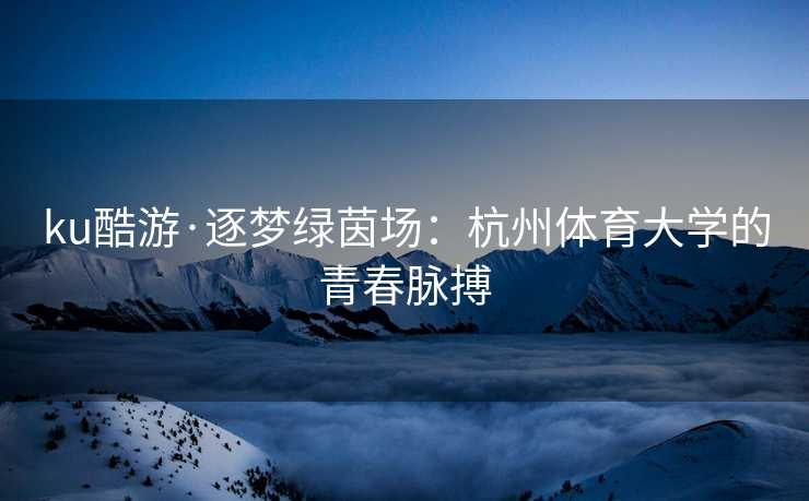 ku酷游·逐梦绿茵场：杭州体育大学的青春脉搏