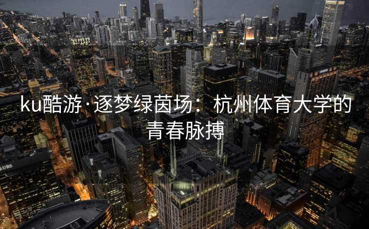 ku酷游·逐梦绿茵场：杭州体育大学的青春脉搏