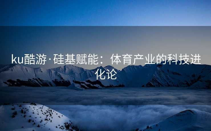 ku酷游·硅基赋能：体育产业的科技进化论