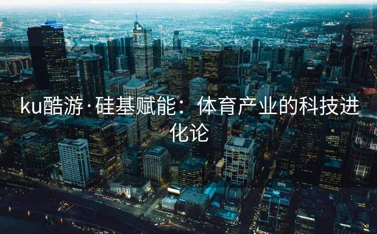 ku酷游·硅基赋能：体育产业的科技进化论