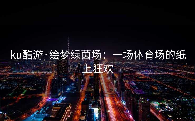 ku酷游·绘梦绿茵场：一场体育场的纸上狂欢