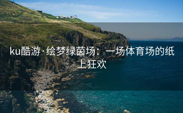 ku酷游·绘梦绿茵场：一场体育场的纸上狂欢