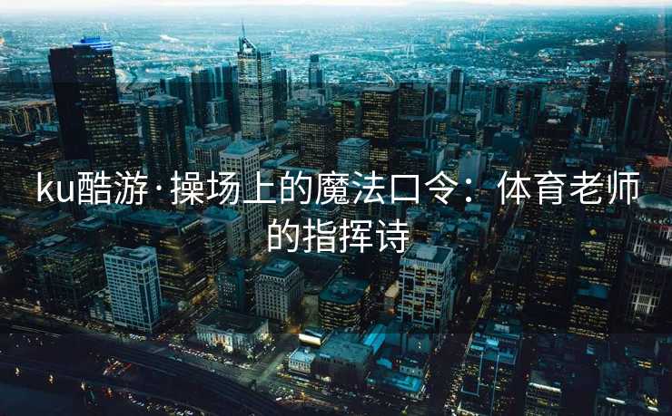 ku酷游·操场上的魔法口令：体育老师的指挥诗