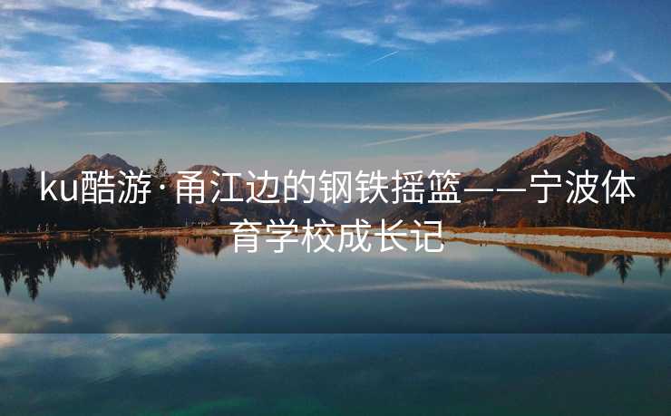 ku酷游·甬江边的钢铁摇篮——宁波体育学校成长记