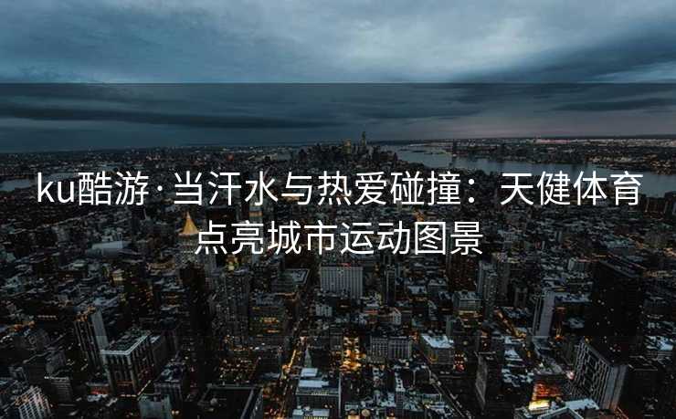 ku酷游·当汗水与热爱碰撞：天健体育点亮城市运动图景