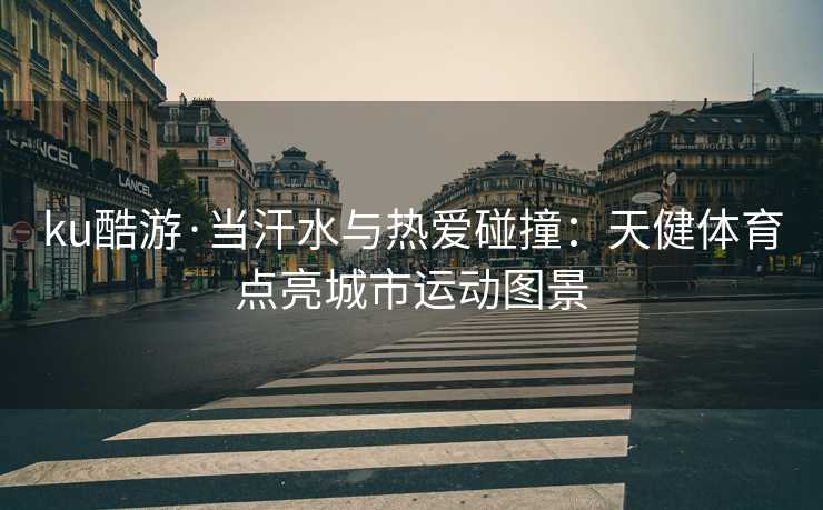 ku酷游·当汗水与热爱碰撞：天健体育点亮城市运动图景