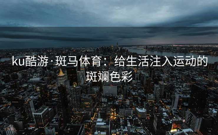ku酷游·斑马体育：给生活注入运动的斑斓色彩