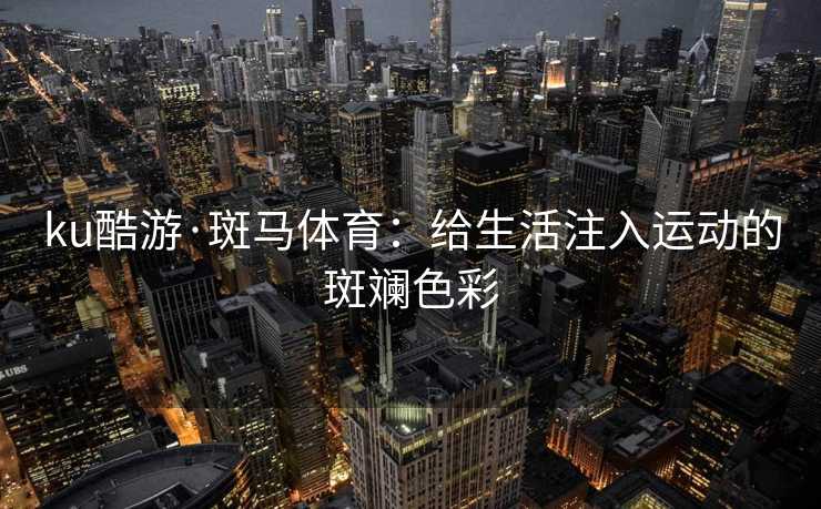 ku酷游·斑马体育：给生活注入运动的斑斓色彩