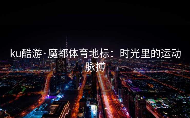 ku酷游·魔都体育地标：时光里的运动脉搏