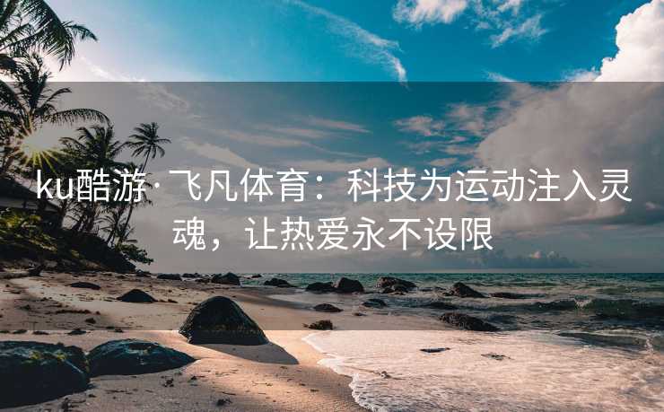 ku酷游·飞凡体育：科技为运动注入灵魂，让热爱永不设限