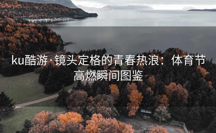 ku酷游·镜头定格的青春热浪：体育节高燃瞬间图鉴