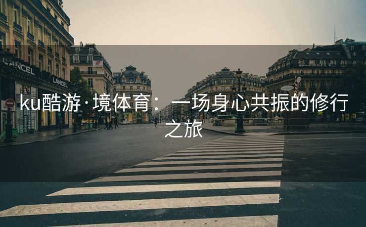 ku酷游·境体育：一场身心共振的修行之旅