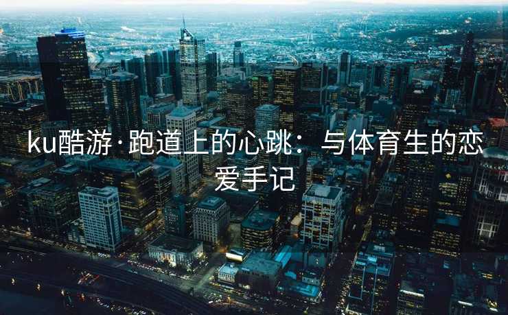 ku酷游·跑道上的心跳：与体育生的恋爱手记