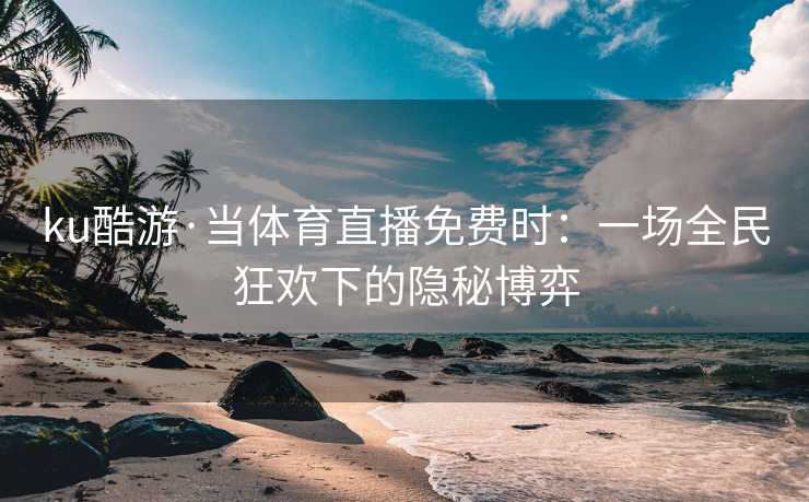 ku酷游·当体育直播免费时：一场全民狂欢下的隐秘博弈