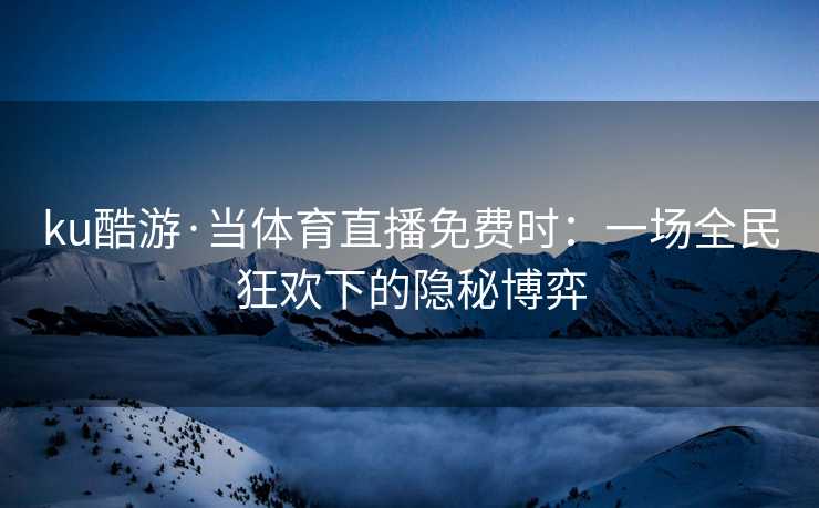 ku酷游·当体育直播免费时：一场全民狂欢下的隐秘博弈