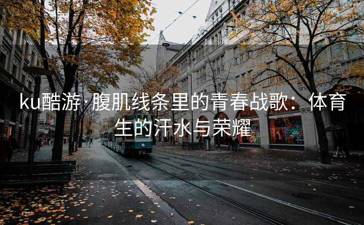 ku酷游·腹肌线条里的青春战歌：体育生的汗水与荣耀