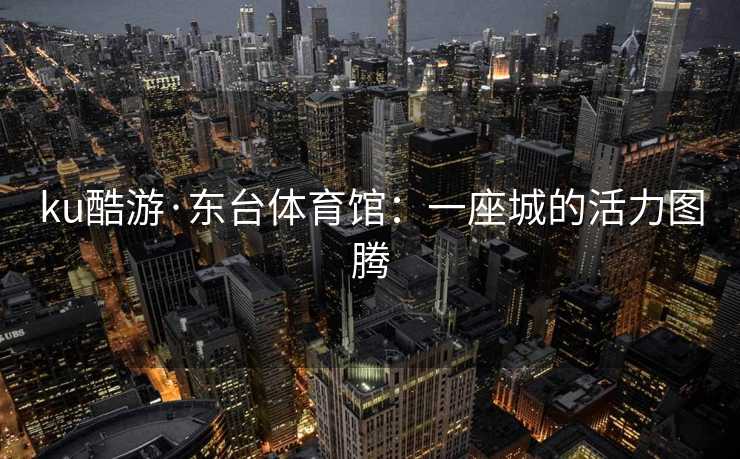 ku酷游·东台体育馆：一座城的活力图腾