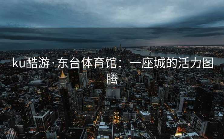 ku酷游·东台体育馆：一座城的活力图腾