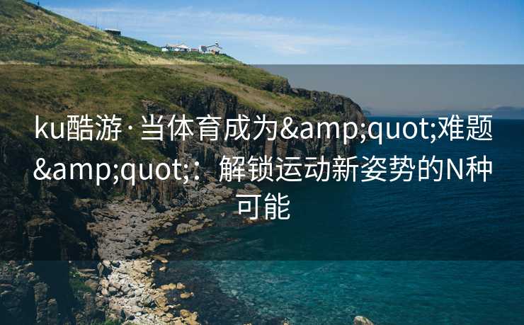 ku酷游·当体育成为&quot;难题&quot;：解锁运动新姿势的N种可能