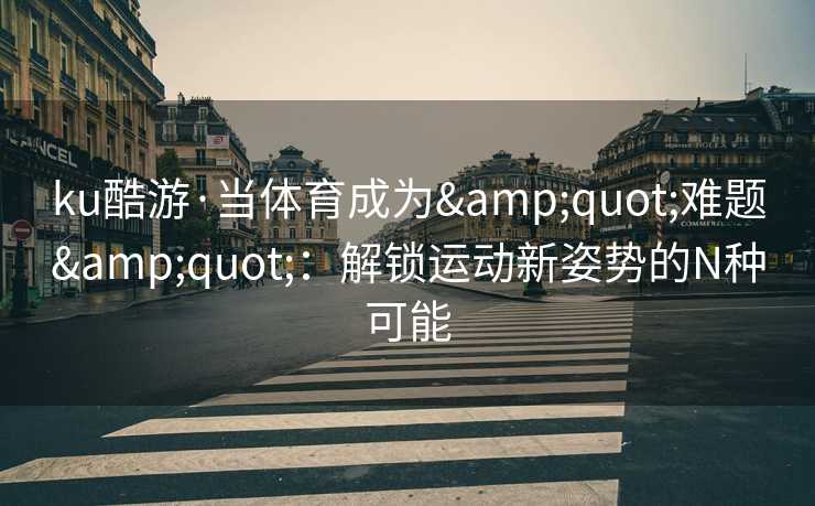 ku酷游·当体育成为&quot;难题&quot;：解锁运动新姿势的N种可能