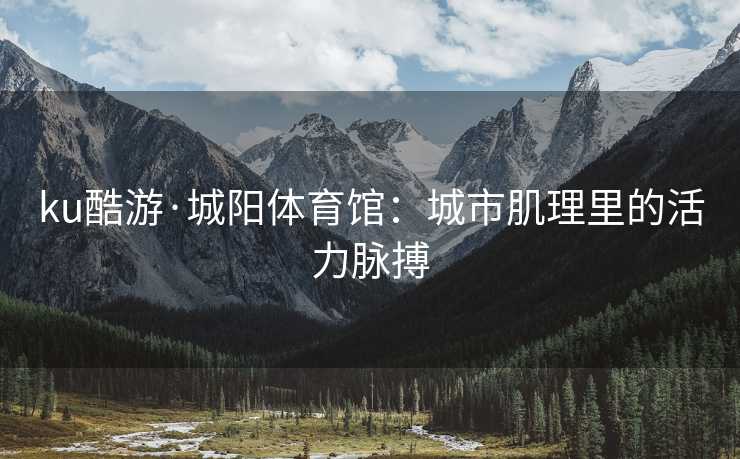 ku酷游·城阳体育馆：城市肌理里的活力脉搏