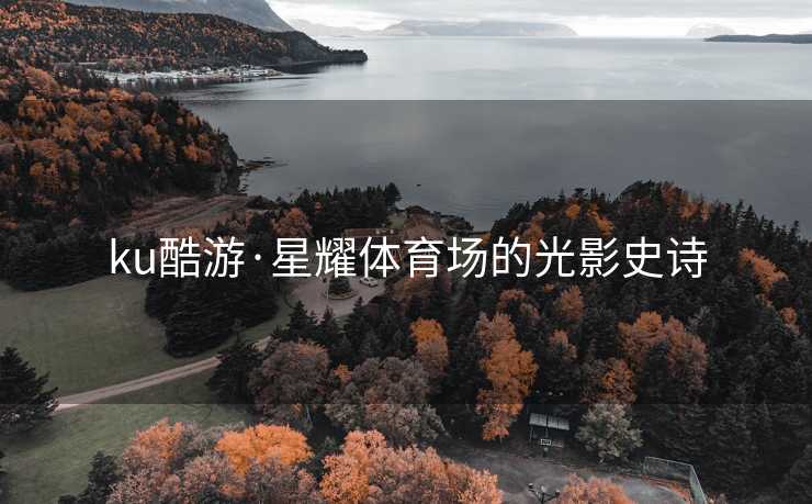 ku酷游·星耀体育场的光影史诗