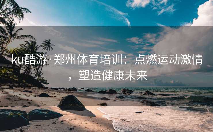 ku酷游·郑州体育培训：点燃运动激情，塑造健康未来