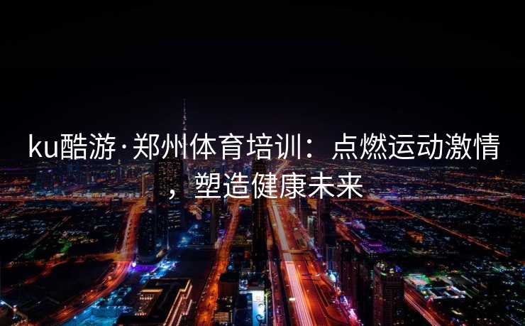 ku酷游·郑州体育培训：点燃运动激情，塑造健康未来