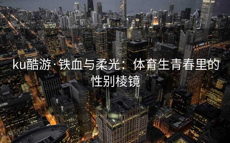 ku酷游·铁血与柔光：体育生青春里的性别棱镜