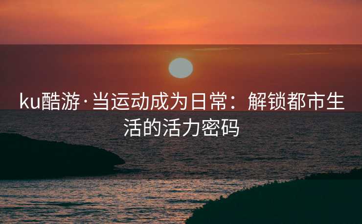 ku酷游·当运动成为日常：解锁都市生活的活力密码