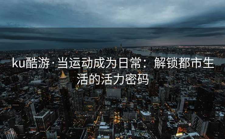 ku酷游·当运动成为日常：解锁都市生活的活力密码