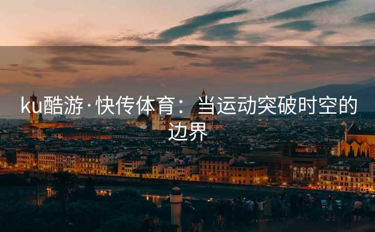 ku酷游·快传体育：当运动突破时空的边界