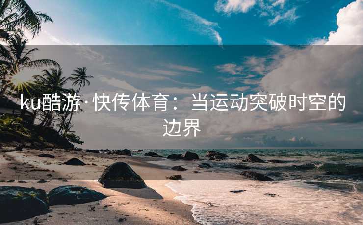 ku酷游·快传体育：当运动突破时空的边界