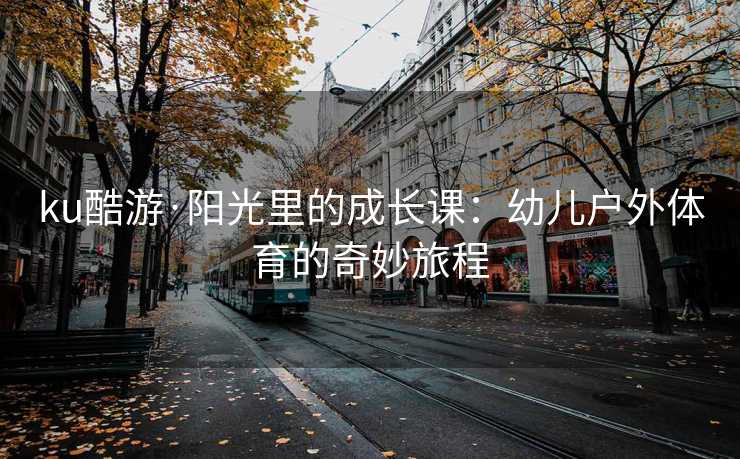 ku酷游·阳光里的成长课：幼儿户外体育的奇妙旅程