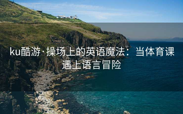 ku酷游·操场上的英语魔法：当体育课遇上语言冒险