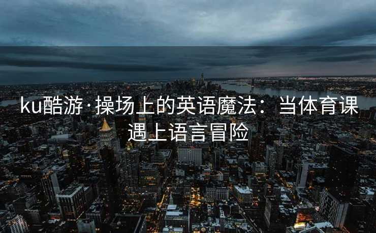 ku酷游·操场上的英语魔法：当体育课遇上语言冒险