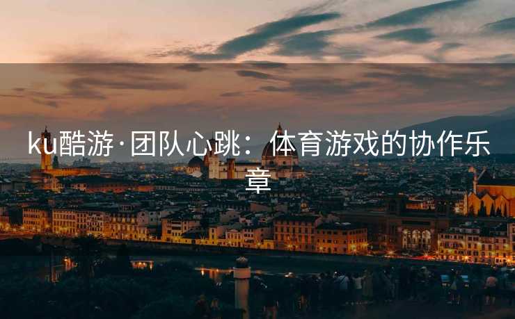 ku酷游·团队心跳：体育游戏的协作乐章