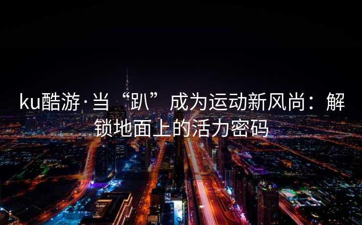 ku酷游·当“趴”成为运动新风尚：解锁地面上的活力密码