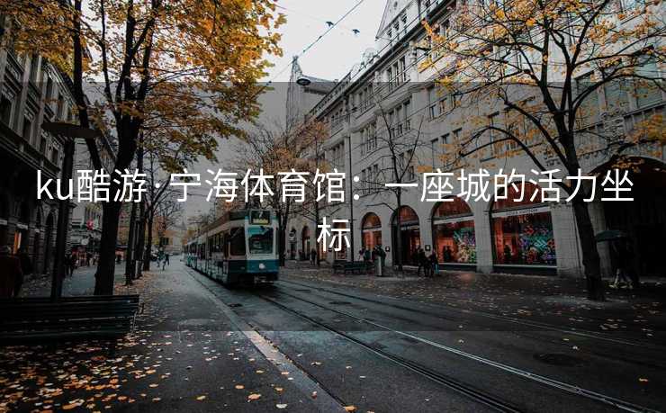 ku酷游·宁海体育馆：一座城的活力坐标